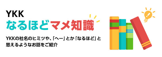 YKK なるほどマメ知識 YKKの社名のヒミツや、「へー」とか「なるほど」と思えるようなお話をご紹介