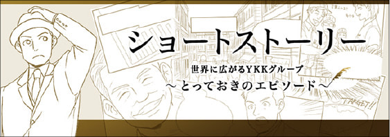 ショートストーリー 世界に広がるYKKグループ ～とっておきのエピソード～